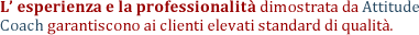 L esperienza e la professionalit dimostrata da ATTITUDE COACH garantiscono ai clienti elevati standard di qualit.